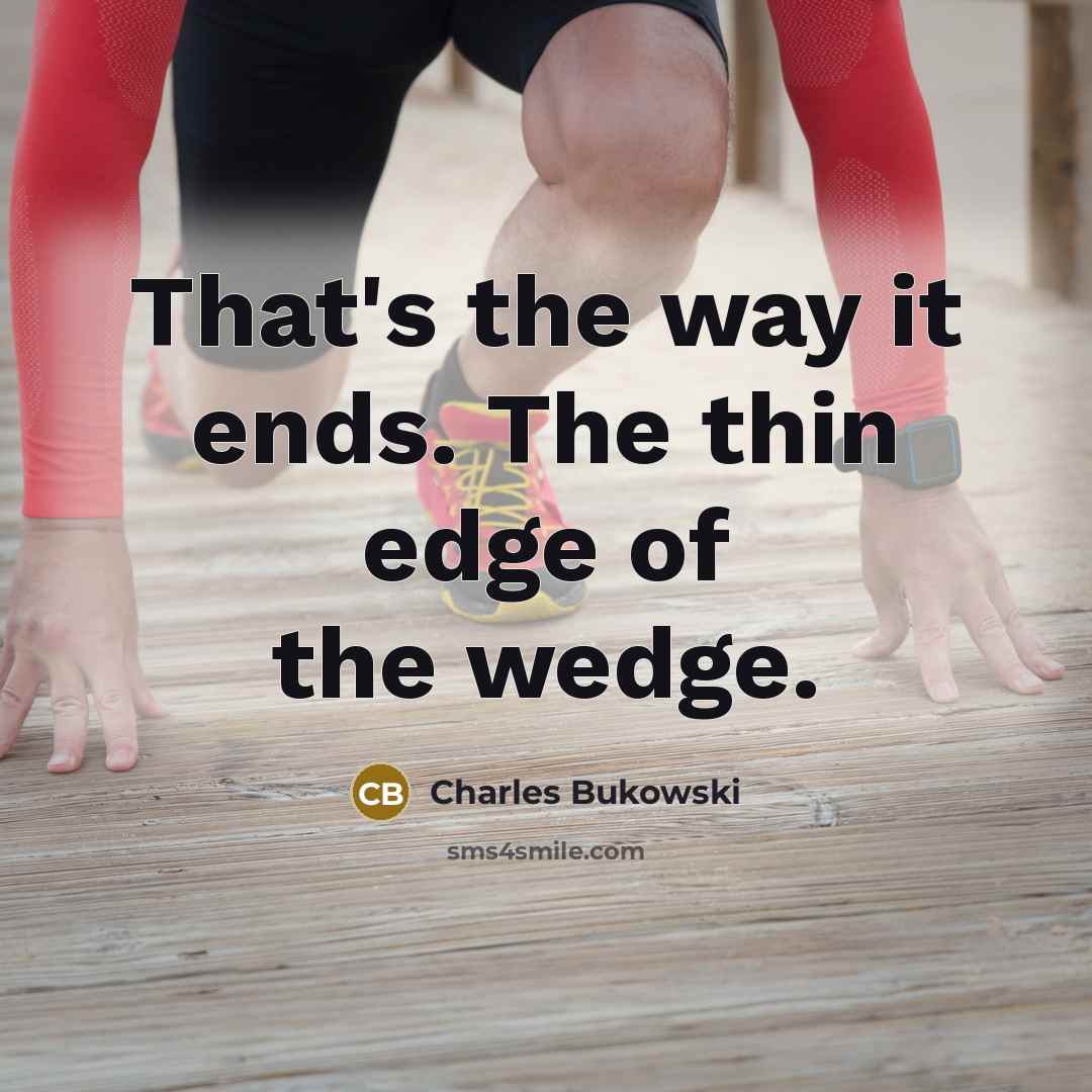 “That's the way it ends. The thin edge of the wedge.” quote by Charles Bukowski