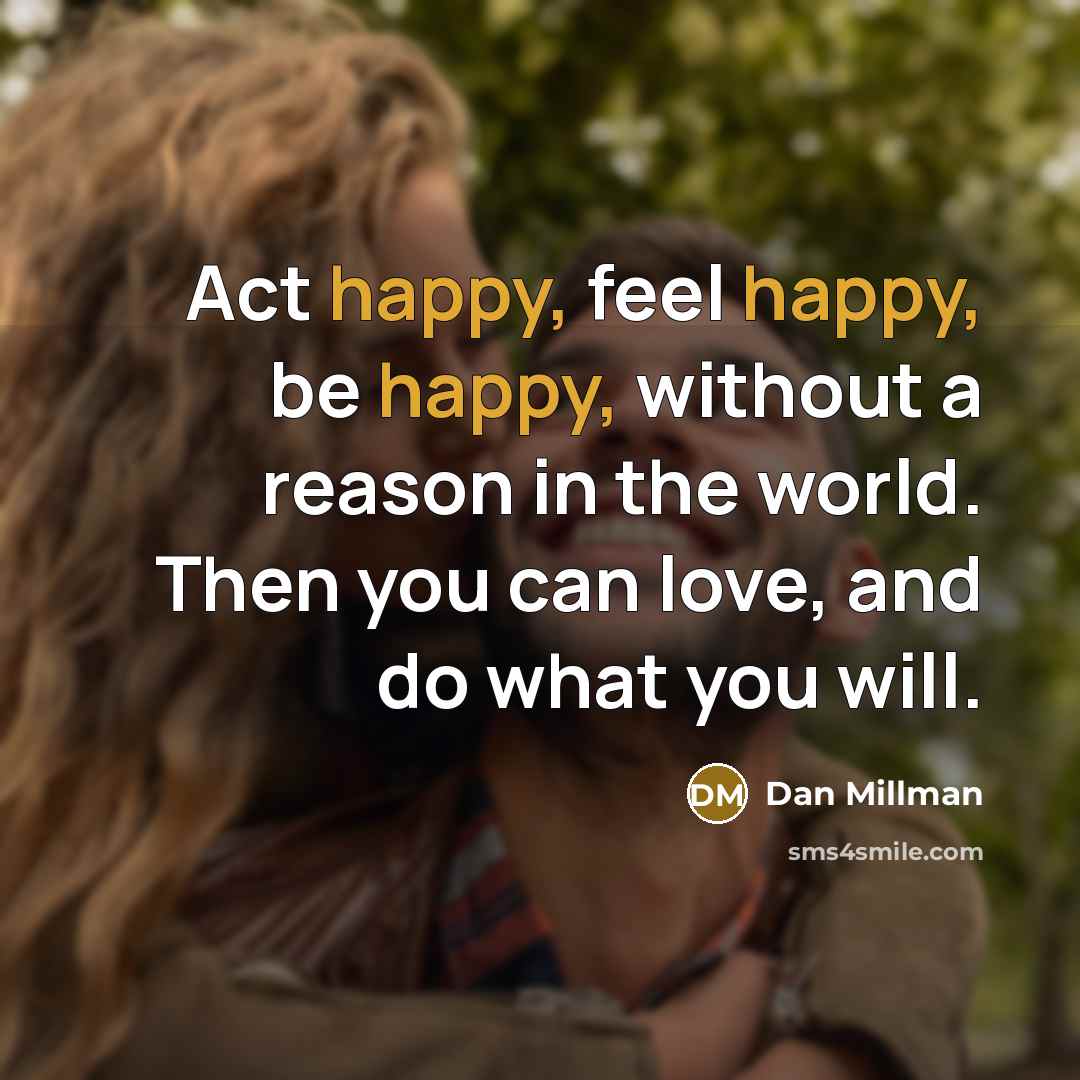 “Act happy, feel happy, be happy, without a reason in…” quote by Dan Millman
