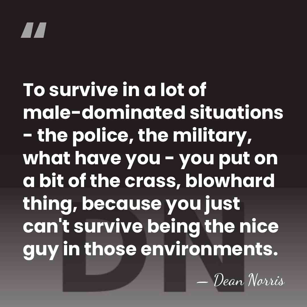 To survive in a lot of male-dominated situations - the police, the&hellip; - Dean Norris
