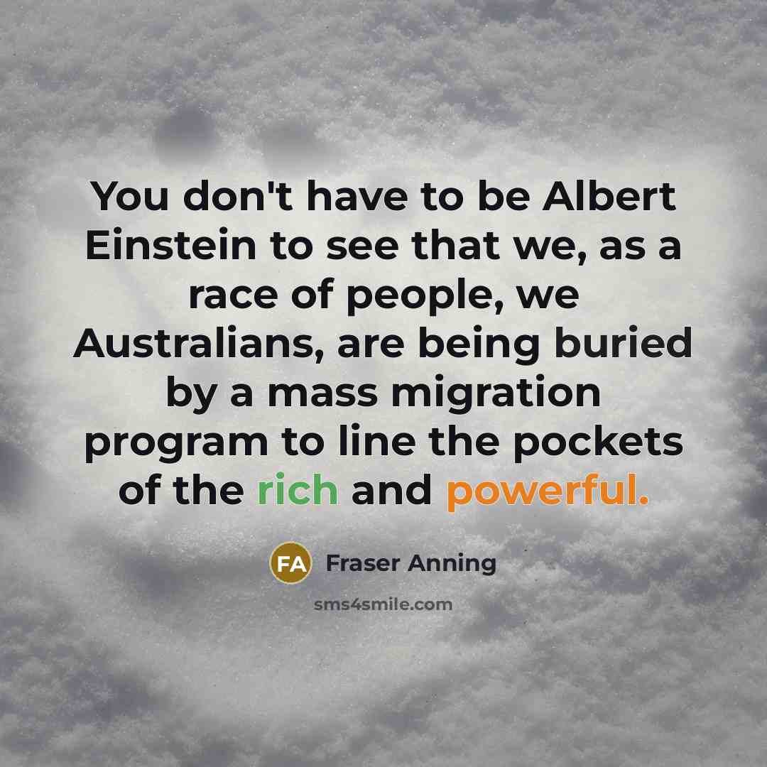 “You don't have to be Albert Einstein to see that we, as a race of people, we Australians, are being buried by a mass migration program to line the pockets of the rich and powerful.” quote by Fraser Anning