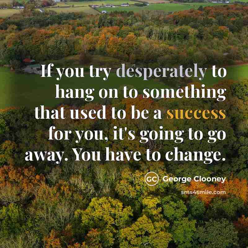 “If you try desperately to hang on to something that used to be a success for you, it's going to go away. You have to change.” quote by George Clooney
