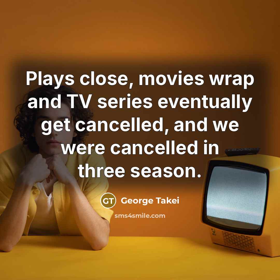 “Plays close, movies wrap and TV series eventually get cancelled,…” quote by George Takei