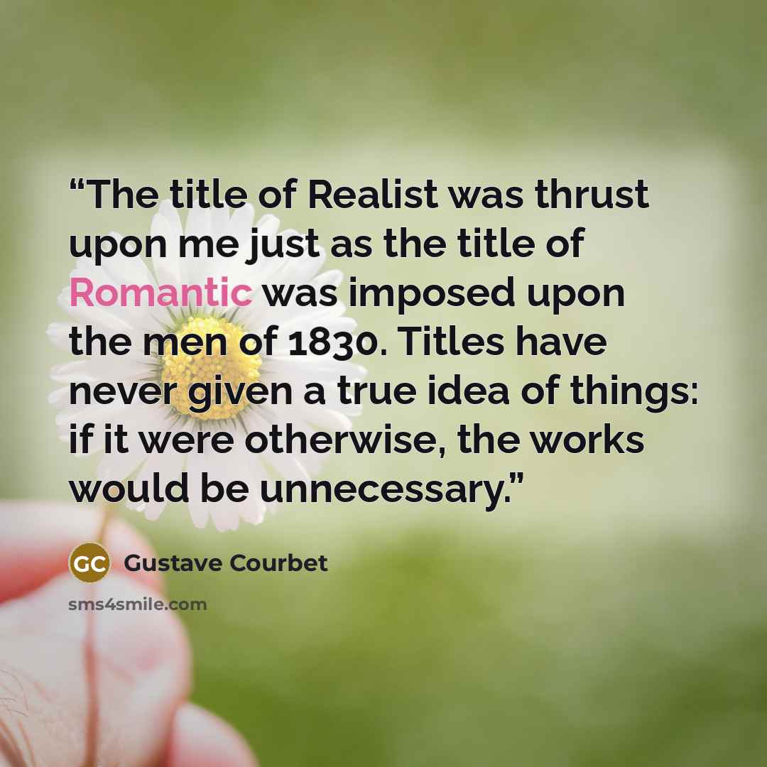 “The title of Realist was thrust upon me just as the title of Romantic was imposed upon the men of 1830. Titles have never given a true idea of things: if it were otherwise, the works would be unnecessary.” quote by Gustave Courbet