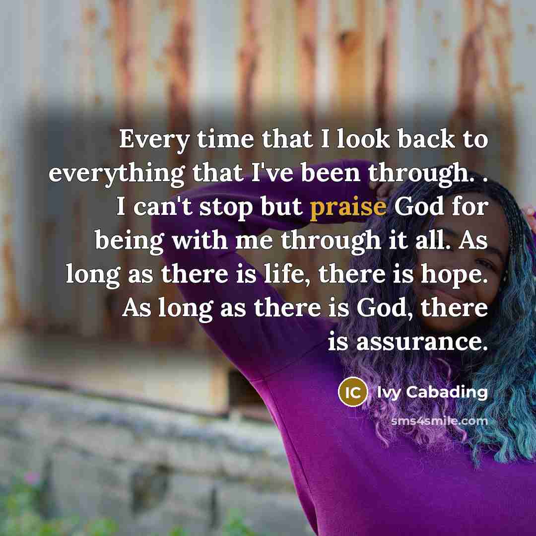 “Every time that I look back to everything that I've been through. . I can't stop but praise God for being with me through it all. As long as there is life, there is hope. As long as there is God, there is assurance.” quote by Ivy Cabading