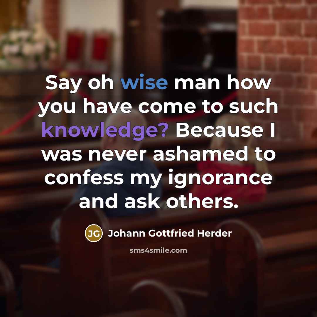 “Say oh wise man how you have come to such knowledge? Because I was never ashamed to confess my ignorance and ask others.” quote by Johann Gottfried Herder