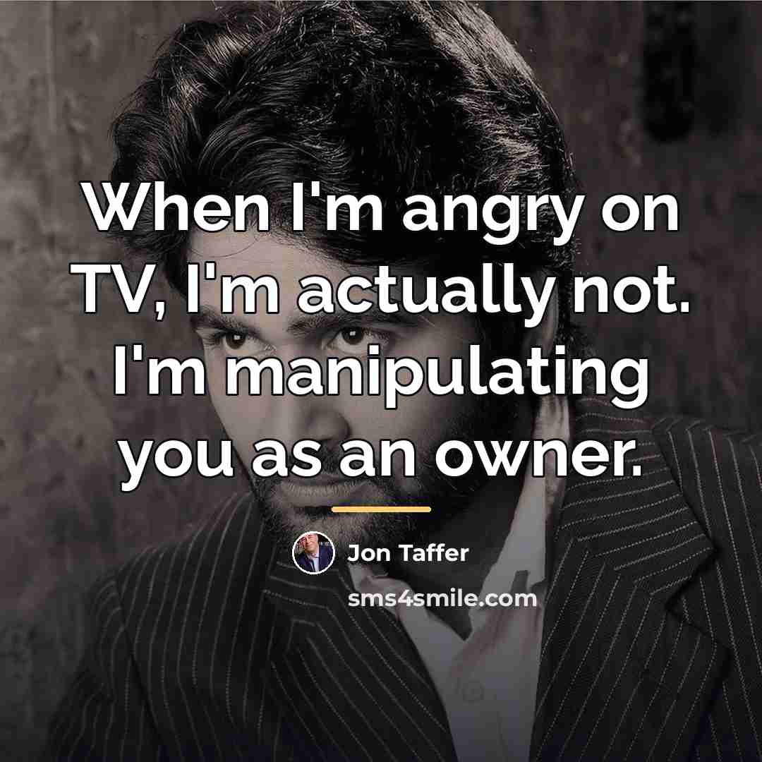 “When I'm angry on TV, I'm actually not. I'm manipulating…” quote by Jon Taffer