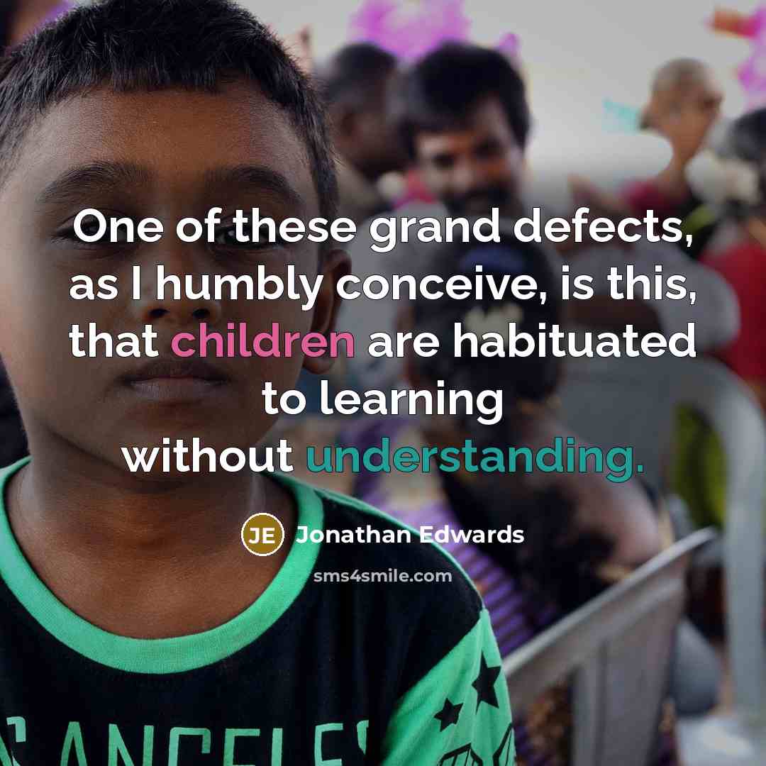 “One of these grand defects, as I humbly conceive, is this, that children are habituated to learning without understanding.” quote by Jonathan Edwards
