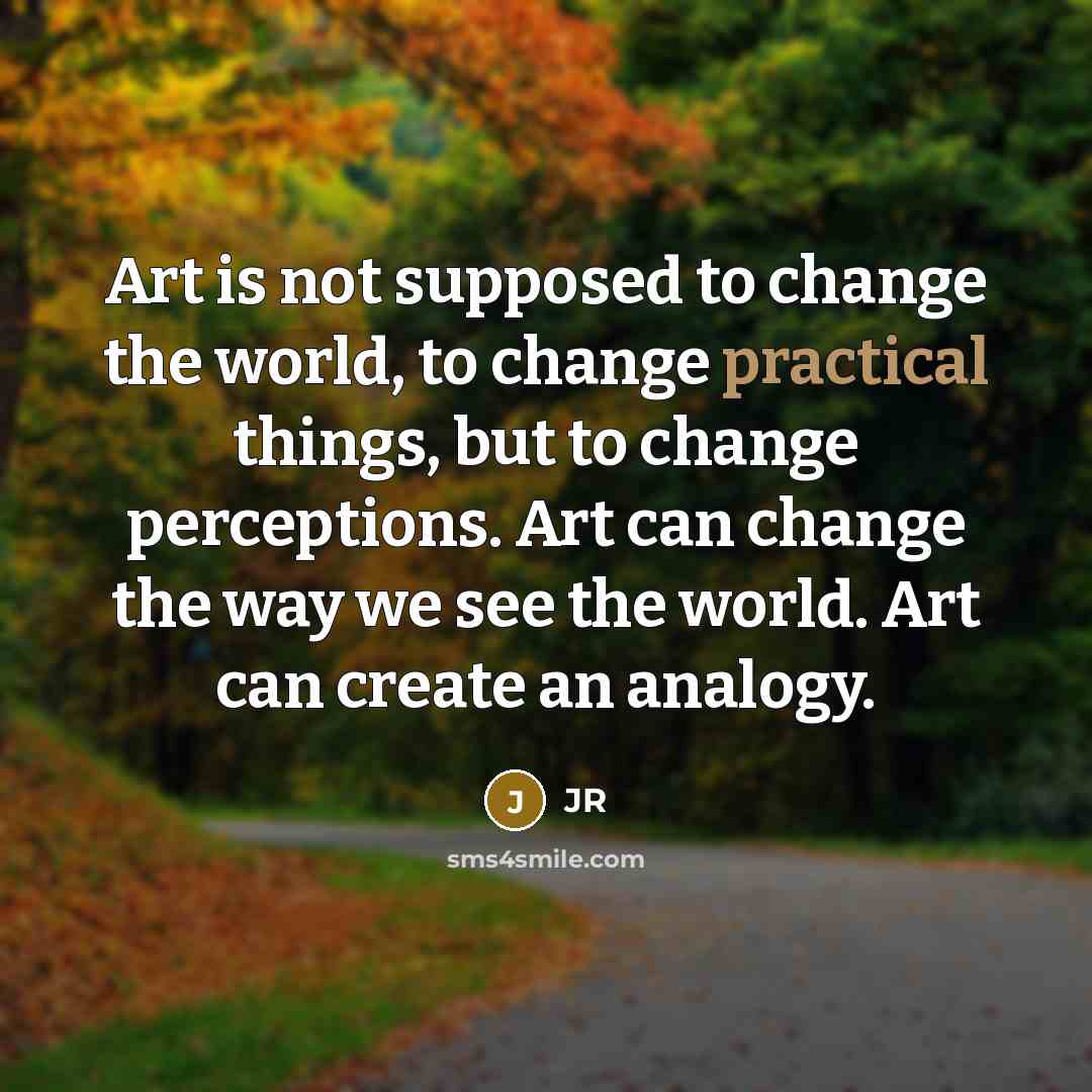 “Art is not supposed to change the world, to change…” quote by JR