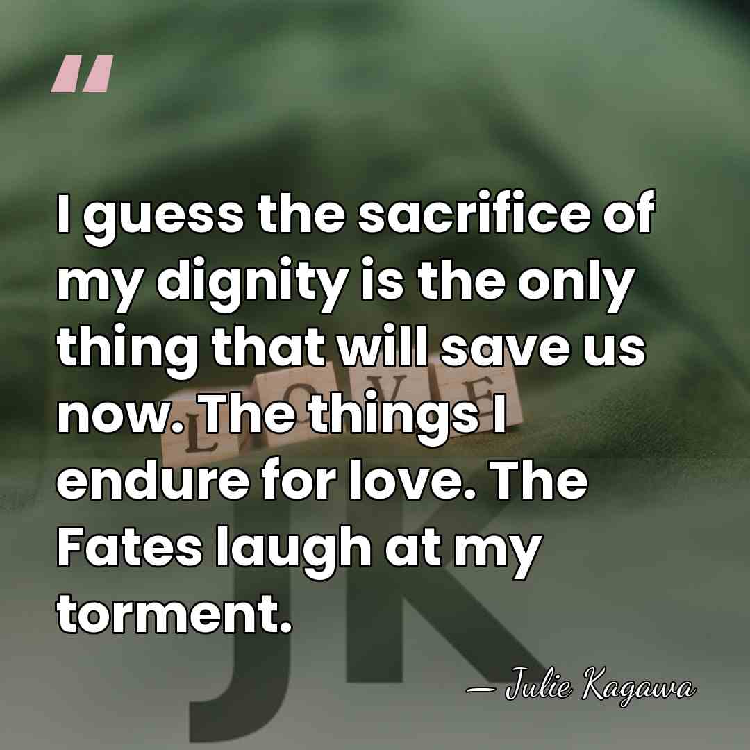 I guess the sacrifice of my dignity is the only thing that&hellip; - Julie Kagawa