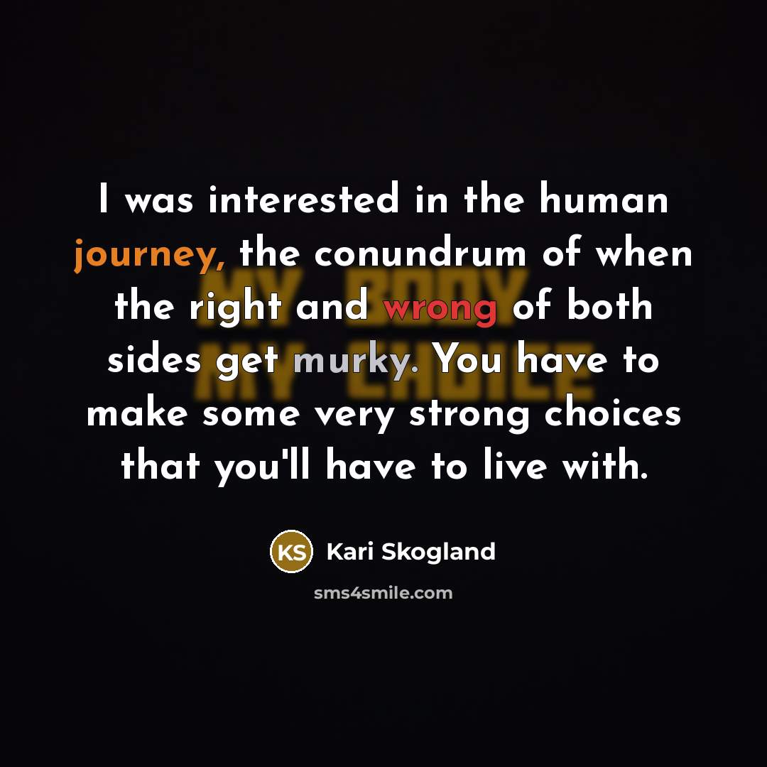 “I was interested in the human journey, the conundrum of when the right and wrong of both sides get murky. You have to make some very strong choices that you'll have to live with.” quote by Kari Skogland