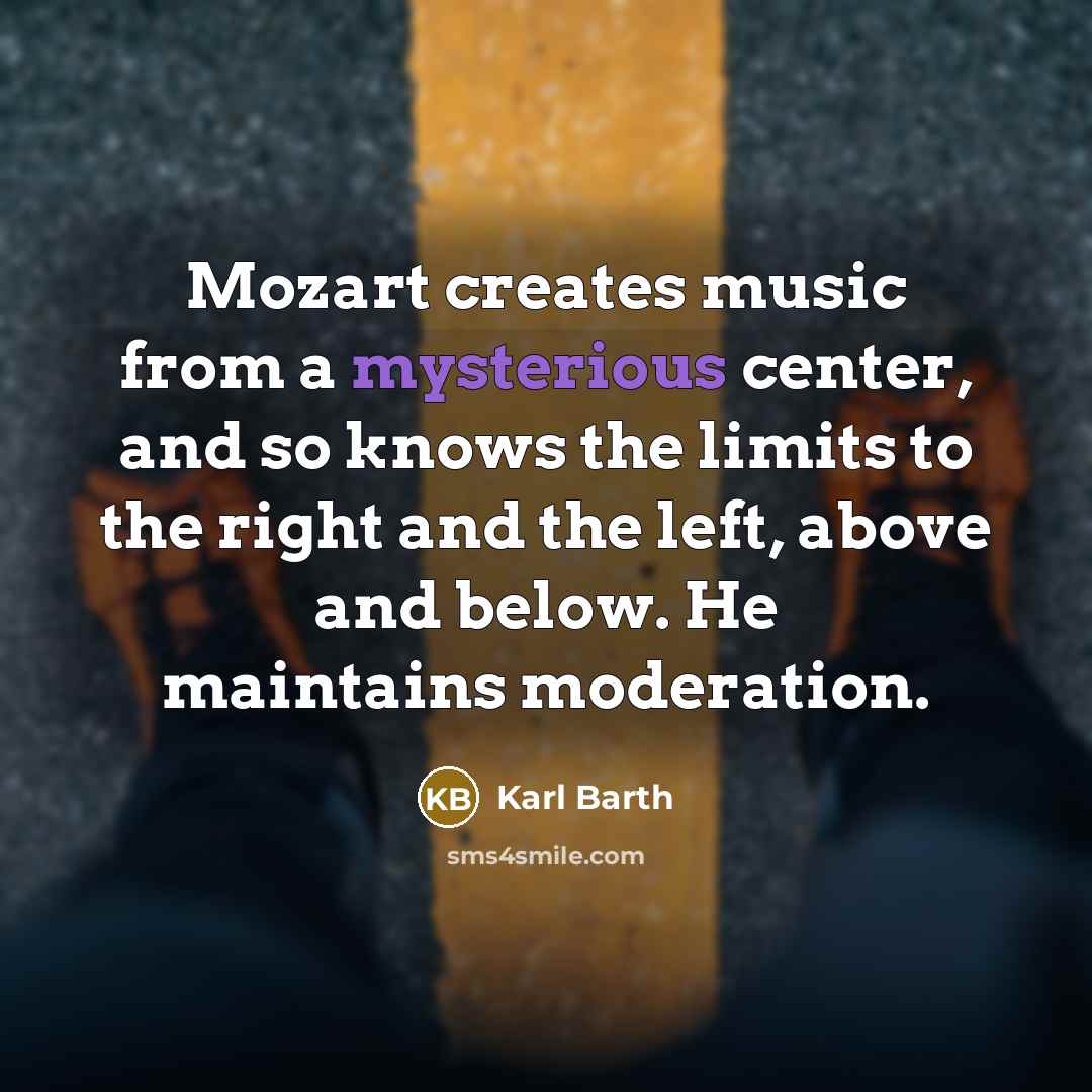 “Mozart creates music from a mysterious center, and so knows…” quote by Karl Barth