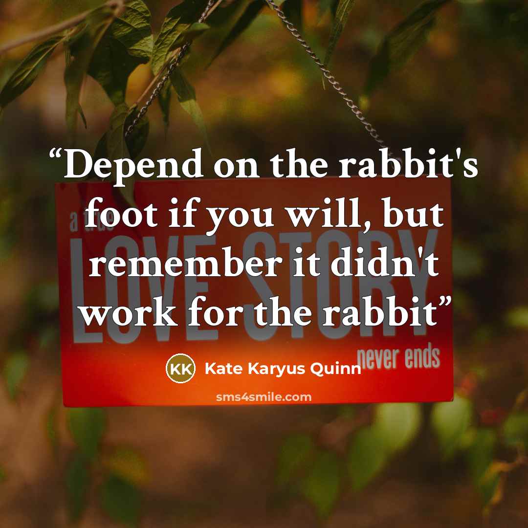 “Depend on the rabbit's foot if you will, but remember it didn't work for the rabbit” quote by Kate Karyus Quinn