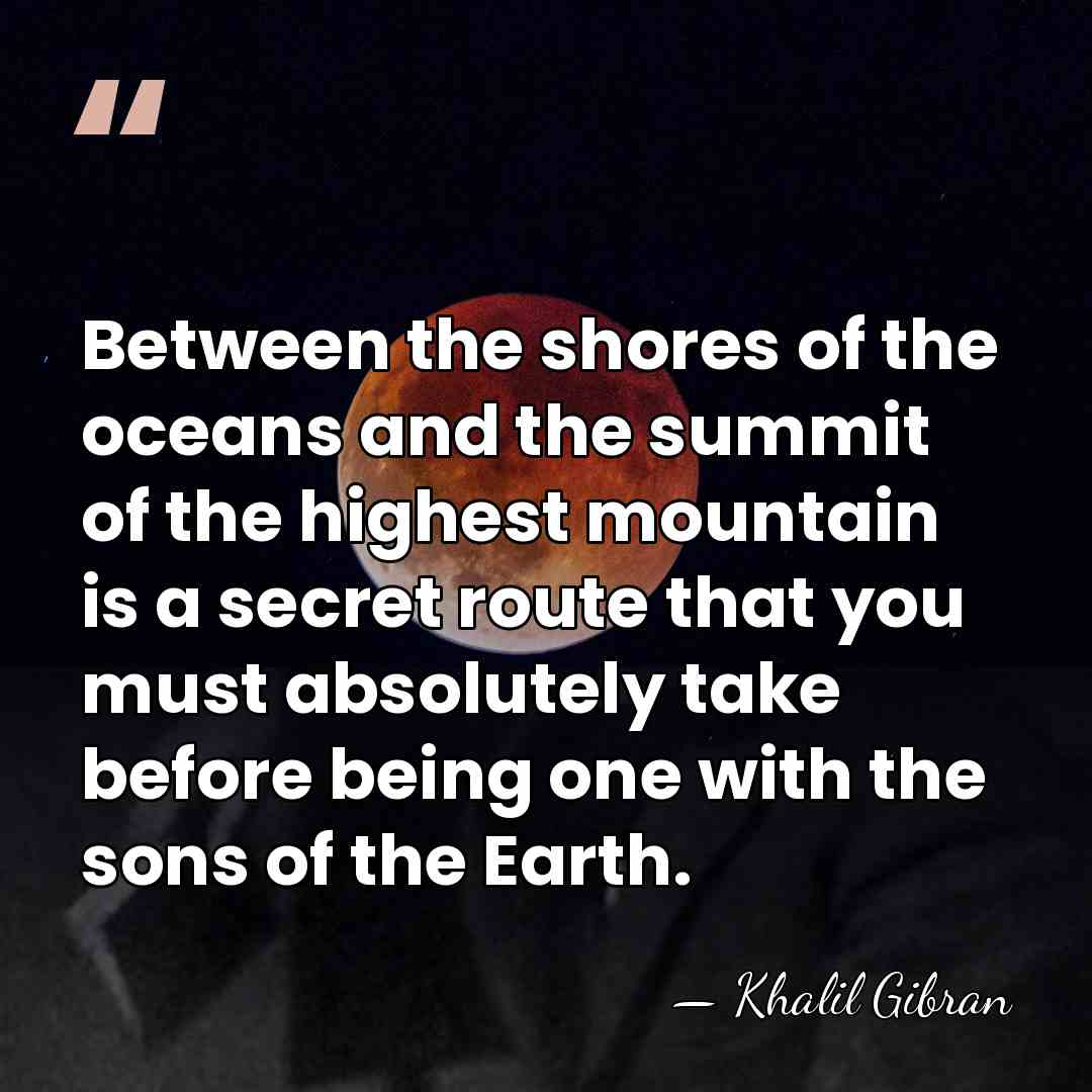 Between the shores of the oceans and the summit of the highest&hellip; - Khalil Gibran