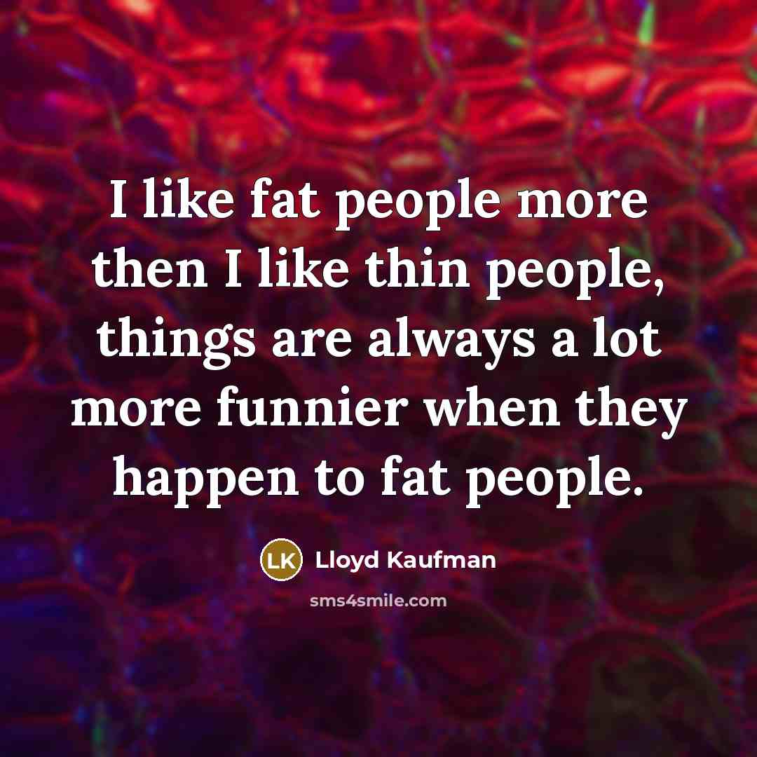 “I like fat people more then I like thin people,…” quote by Lloyd Kaufman