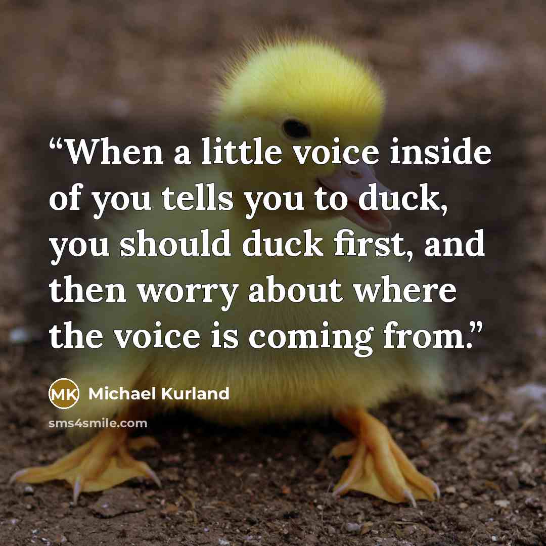 “When a little voice inside of you tells you to duck, you should duck first, and then worry about where the voice is coming from.” quote by Michael Kurland