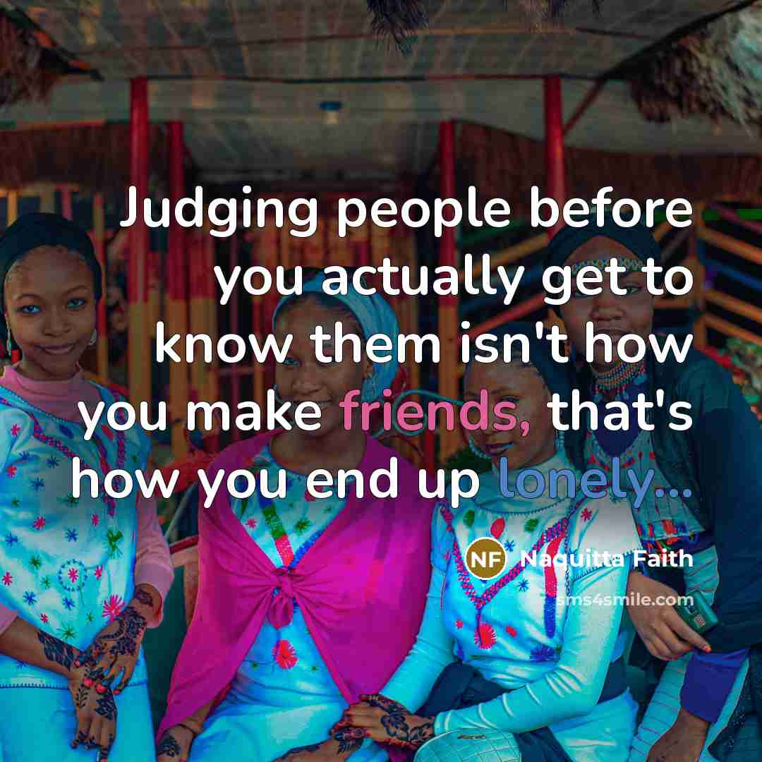 “Judging people before you actually get to know them isn't how you make friends, that's how you end up lonely...” quote by Naquitta Faith