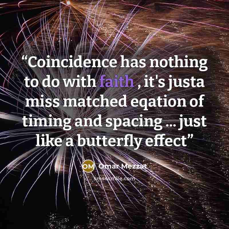 “Coincidence has nothing to do with faith , it's justa miss matched eqation of timing and spacing ... just like a butterfly effect” quote by Omar Mezzat