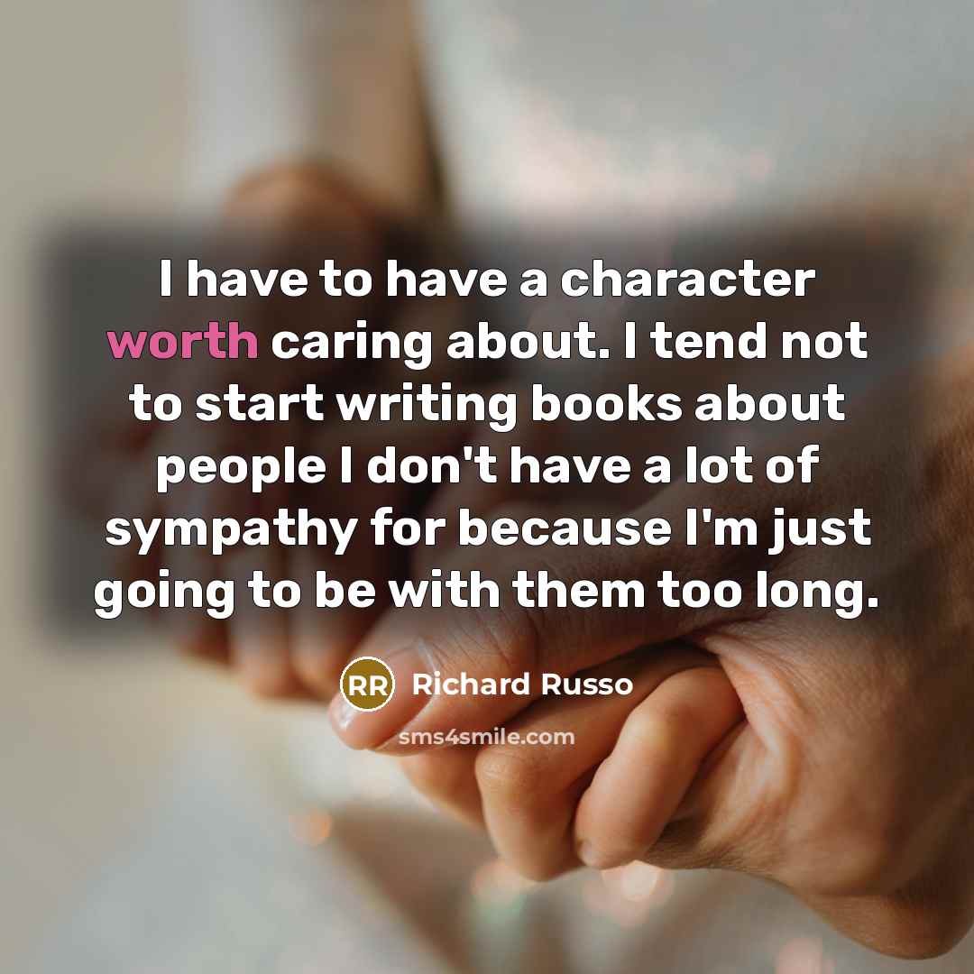 “I have to have a character worth caring about. I…” quote by Richard Russo
