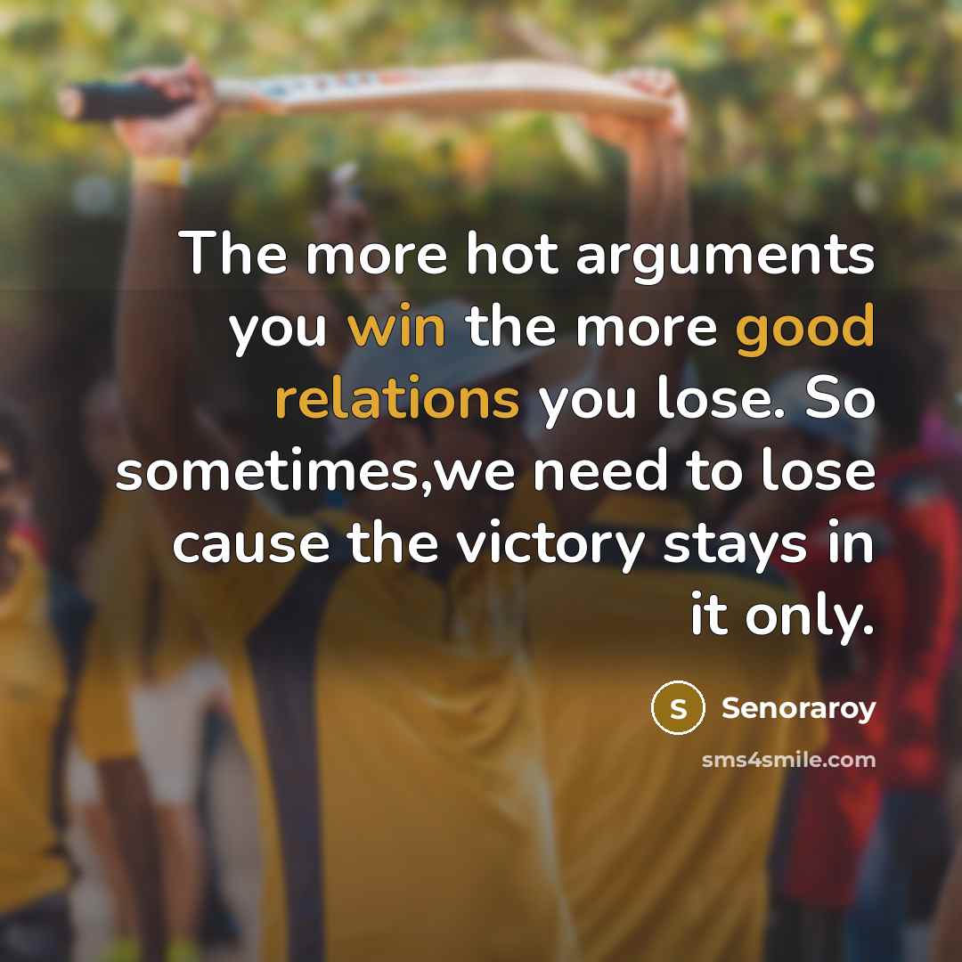 “The more hot arguments you win the more good relations you lose. So sometimes,we need to lose cause the victory stays in it only.” quote by Senoraroy