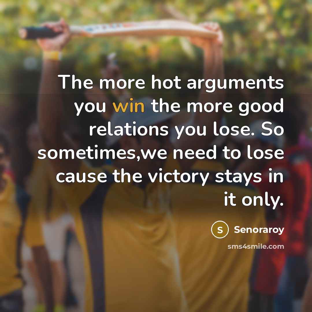 “The more hot arguments you win the more good relations you lose. So sometimes,we need to lose cause the victory stays in it only.” quote by Senoraroy