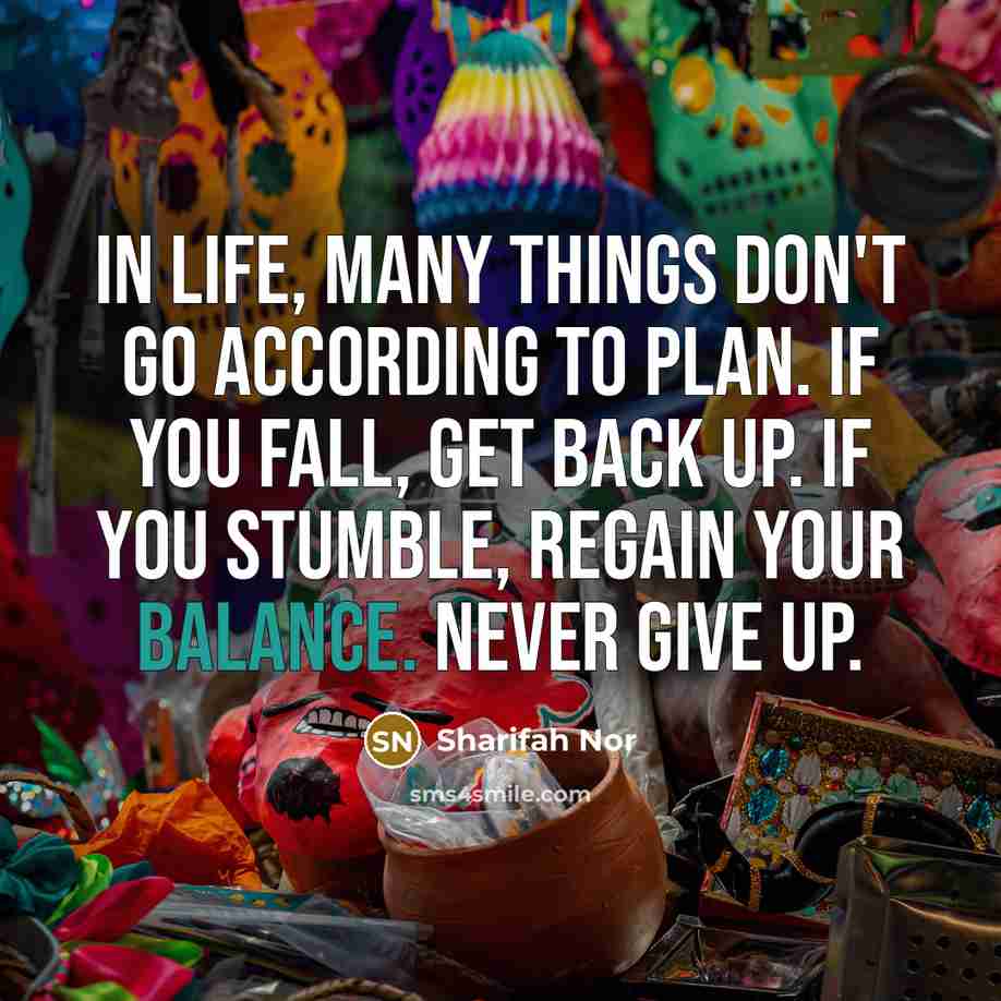 “In life, many things don't go according to plan. If you fall, get back up. If you stumble, regain your balance. Never give up.” quote by Sharifah Nor