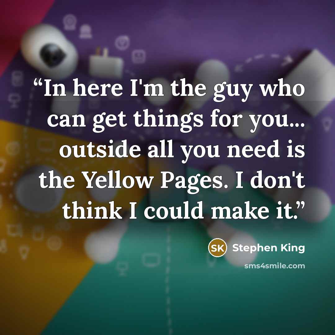 “In here I'm the guy who can get things for you... outside all you need is the Yellow Pages. I don't think I could make it.” quote by Stephen King