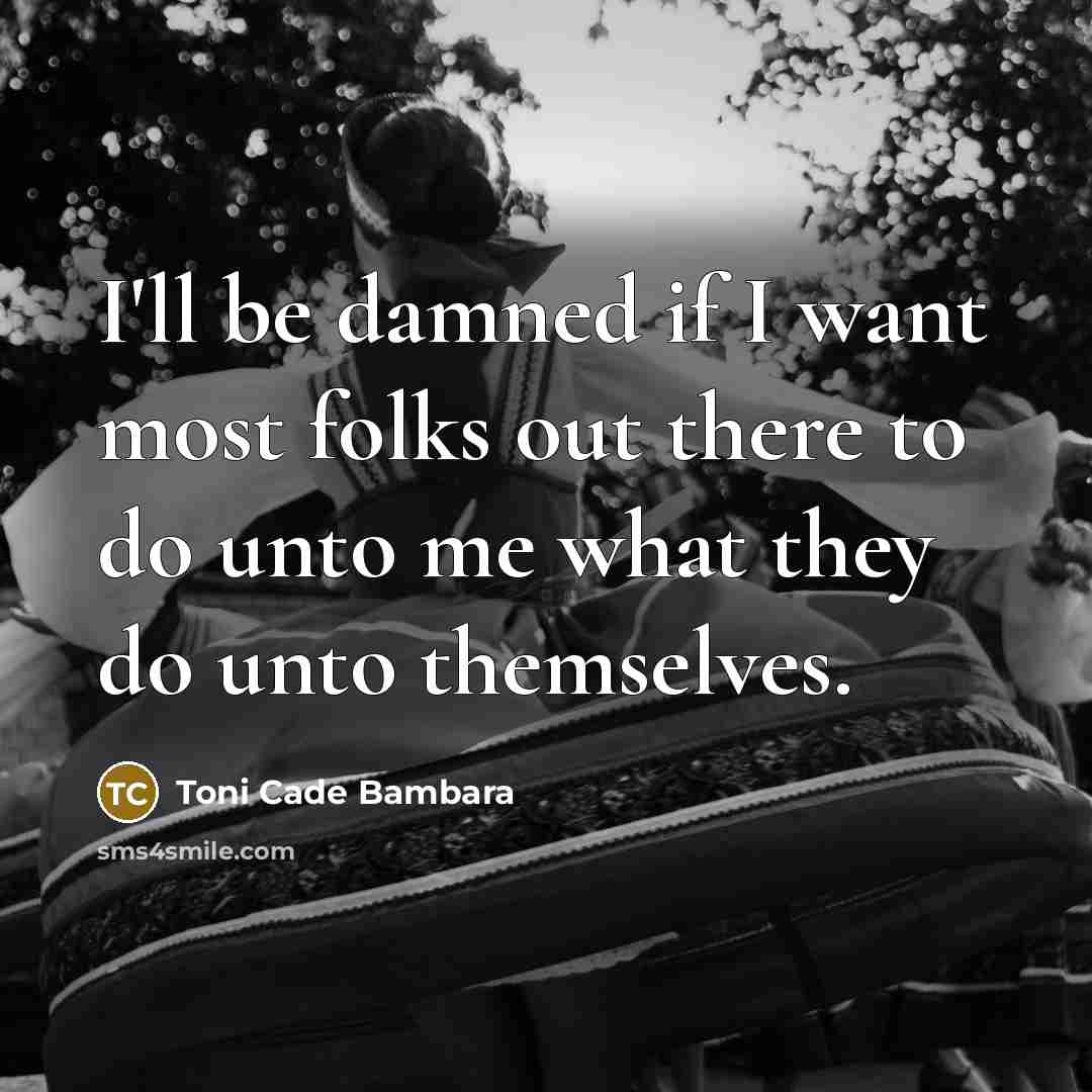 “I'll be damned if I want most folks out there to do unto me what they do unto themselves.” quote by Toni Cade Bambara