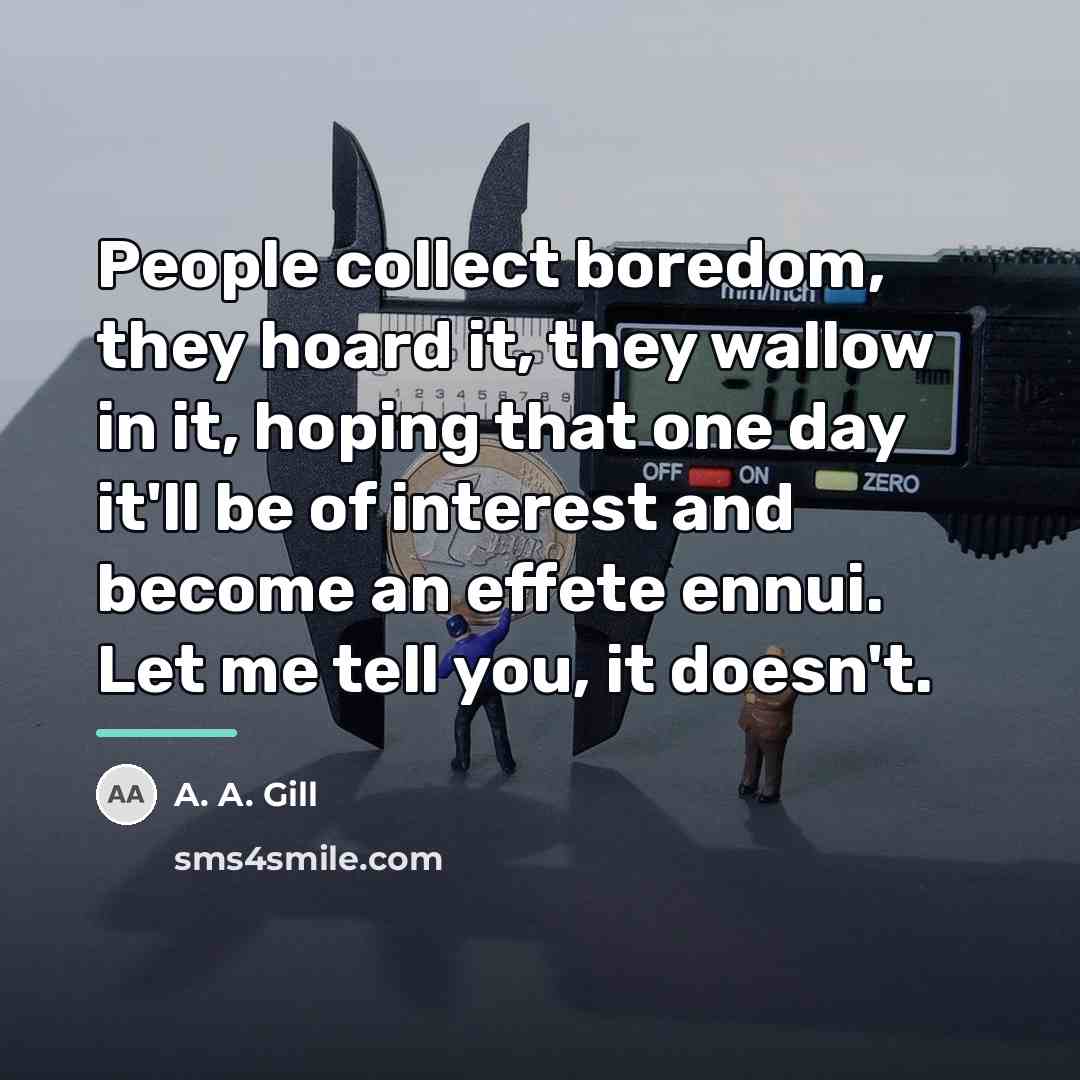 “People collect boredom, they hoard it, they wallow in it,…” quote by A. A. Gill