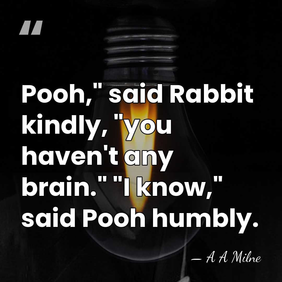Pooh," said Rabbit kindly, "you haven't any brain." "I know," said Pooh&hellip; - A A Milne