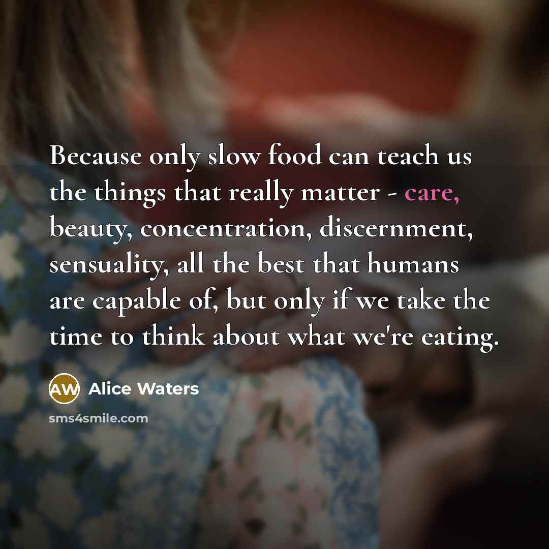 “Because only slow food can teach us the things that…” quote by Alice Waters
