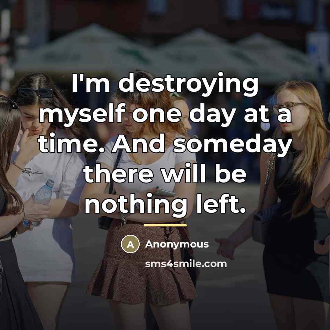 “I'm destroying myself one day at a time. And someday…” quote by Anonymous
