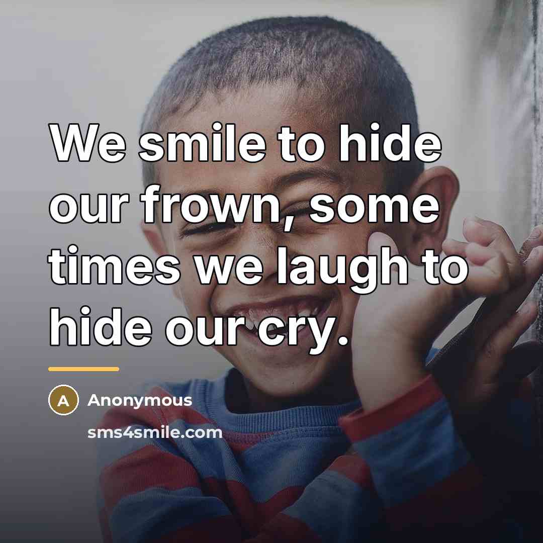 “We smile to hide our frown, some times we laugh…” quote by Anonymous