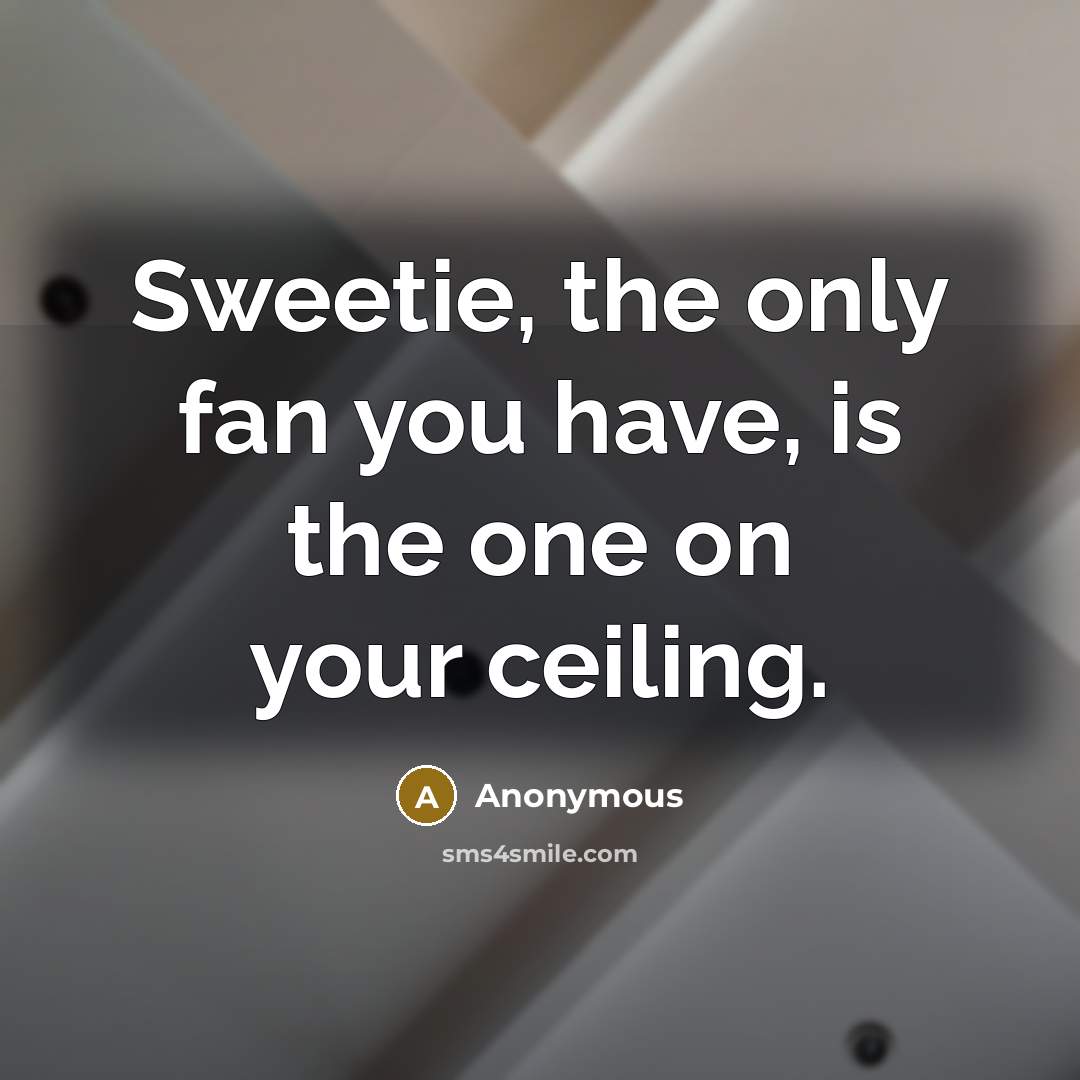“Sweetie, the only fan you have, is the one on your ceiling.” quote by Anonymous