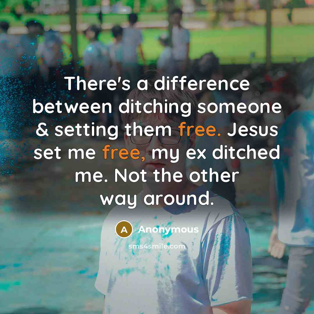 “There's a difference between ditching someone & setting them free. Jesus set me free, my ex ditched me. Not the other way around.” quote by Anonymous