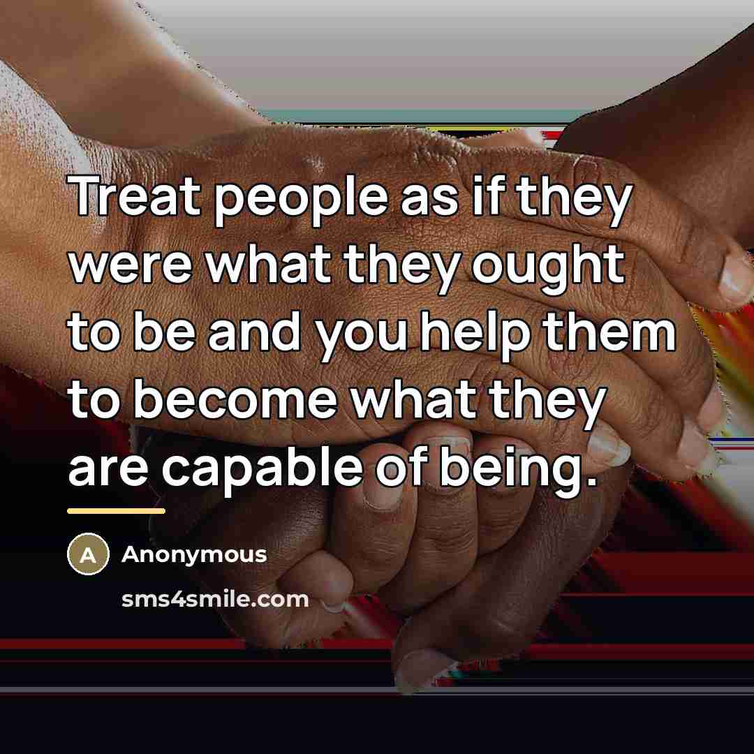 “Treat people as if they were what they ought to…” quote by Anonymous