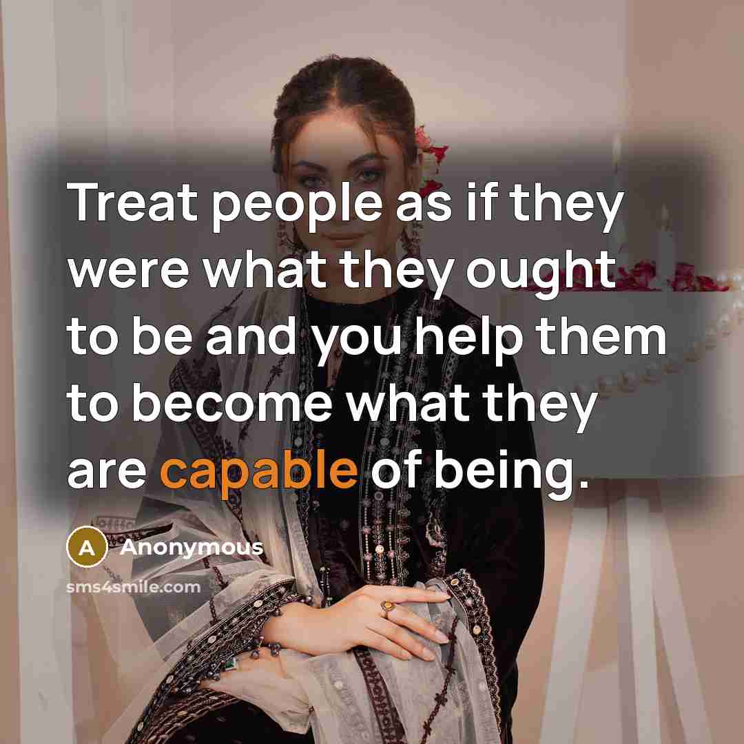“Treat people as if they were what they ought to be and you help them to become what they are capable of being.” quote by Anonymous