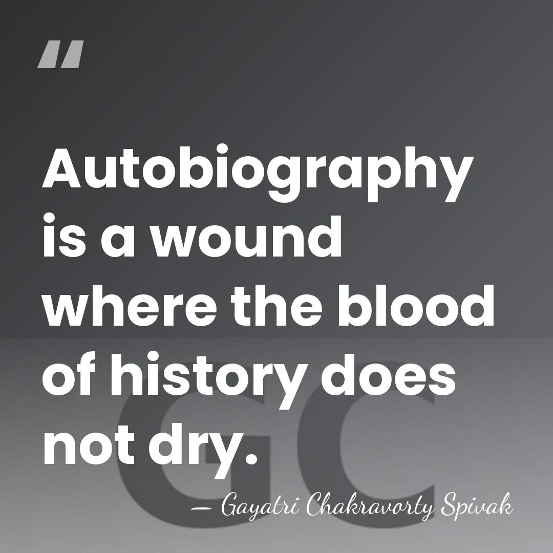 Autobiography is a wound where the blood of history does not dry. - Gayatri Chakravorty Spivak