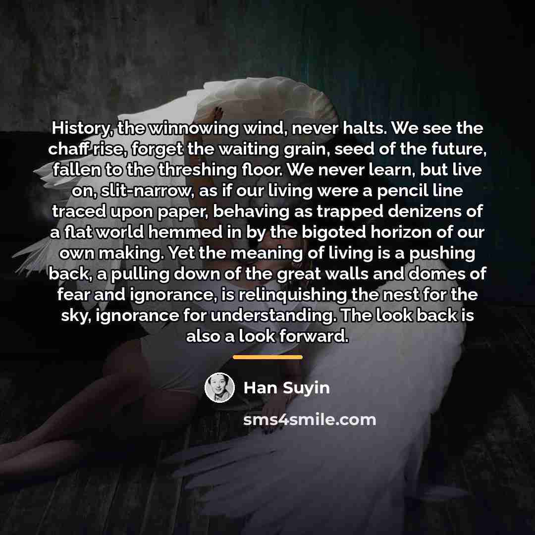 “History, the winnowing wind, never halts. We see the chaff…” quote by Han Suyin
