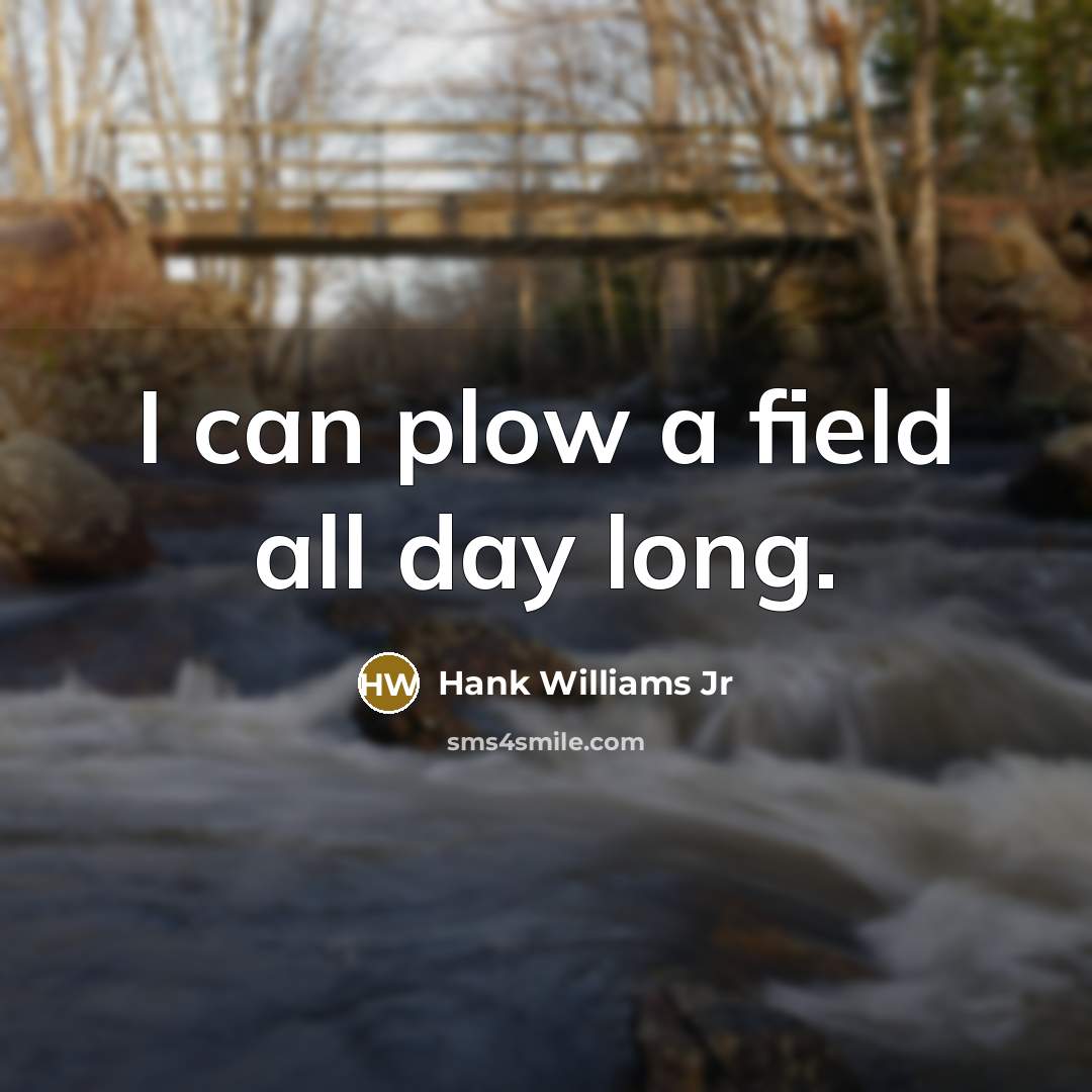 “I can plow a field all day long.” quote by Hank Williams Jr