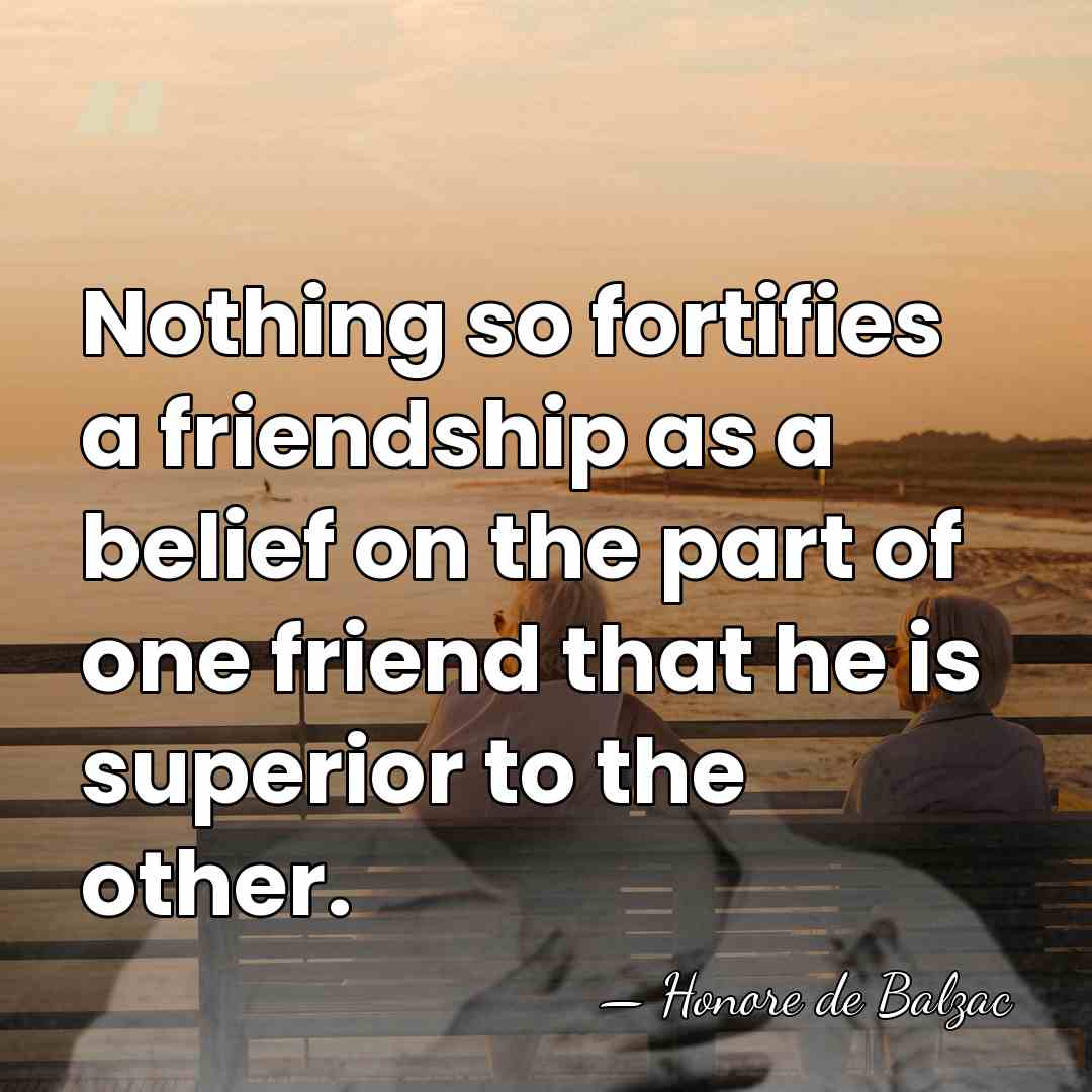Nothing so fortifies a friendship as a belief on the part of&hellip; - Honore de Balzac