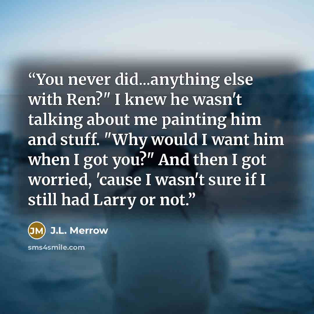 “You never did...anything else with Ren?" I knew he wasn't talking about me painting him and stuff. "Why would I want him when I got you?" And then I got worried, 'cause I wasn't sure if I still had Larry or not.” quote by J.L. Merrow