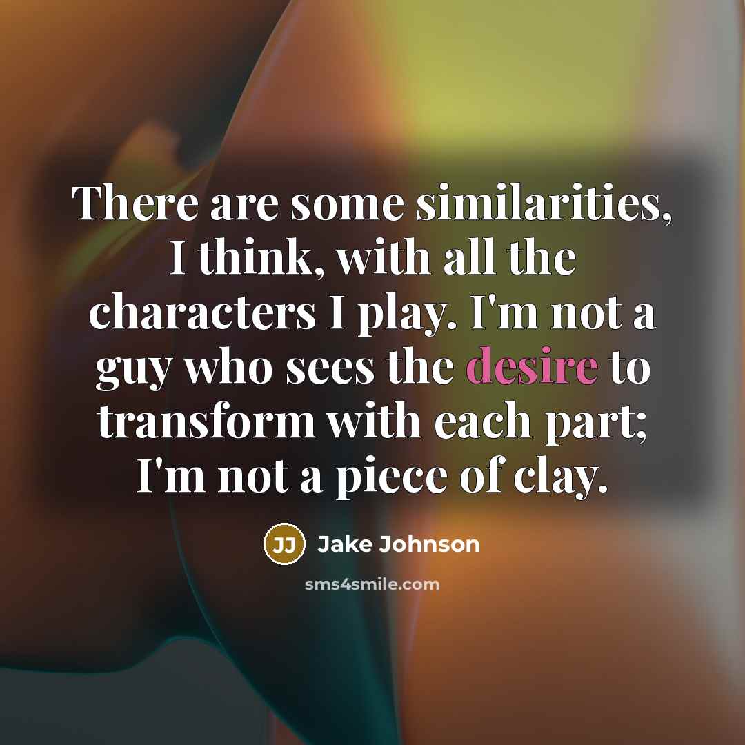 “There are some similarities, I think, with all the characters I play. I'm not a guy who sees the desire to transform with each part; I'm not a piece of clay.” quote by Jake Johnson
