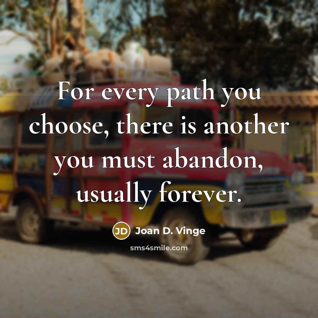 “For every path you choose, there is another you must…” quote by Joan D. Vinge