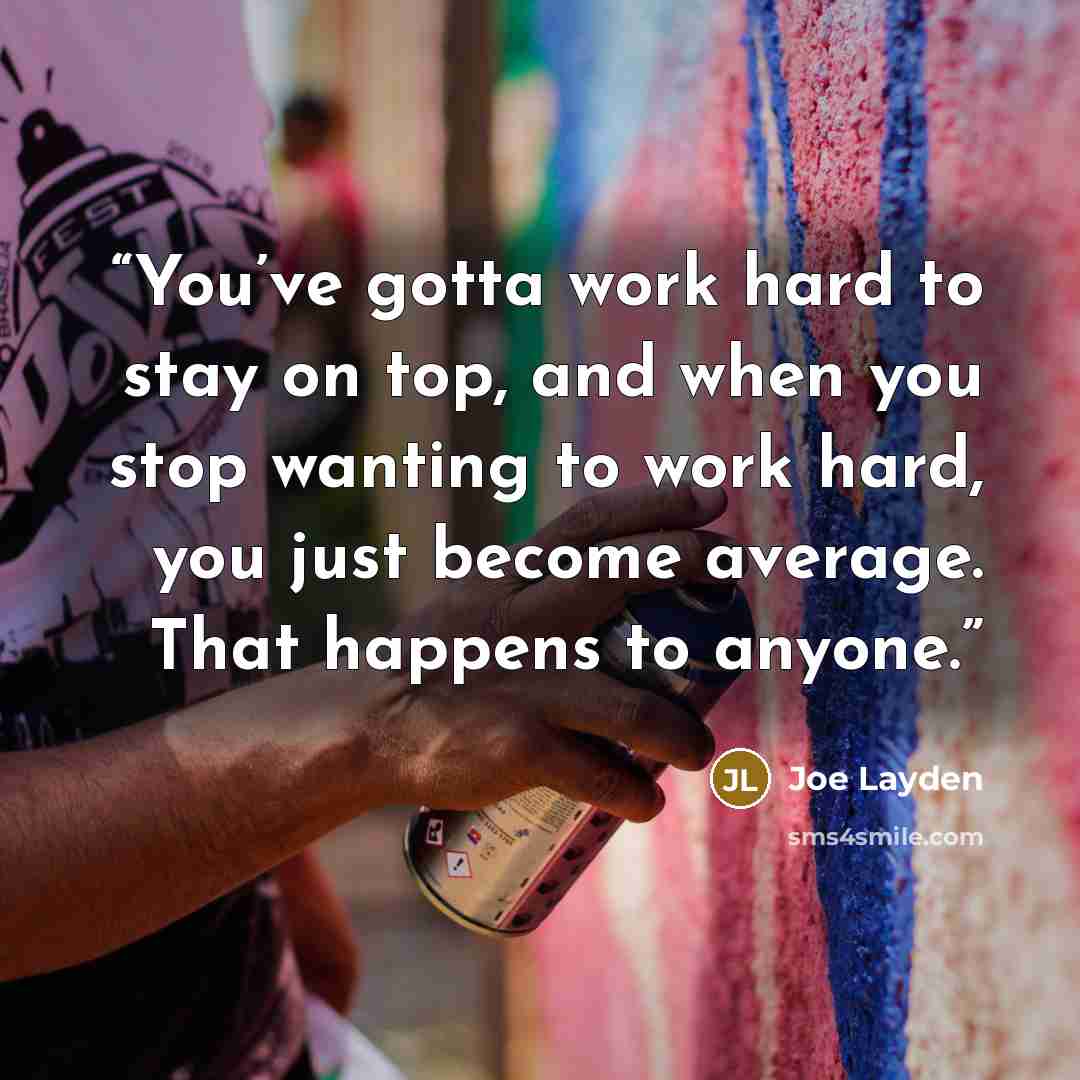 “You’ve gotta work hard to stay on top, and when you stop wanting to work hard, you just become average. That happens to anyone.” quote by Joe Layden