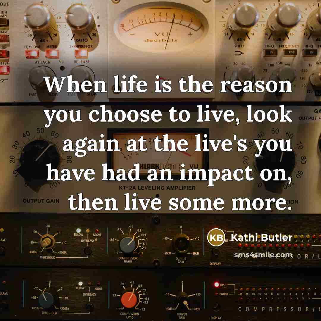 “When life is the reason you choose to live, look again at the live's you have had an impact on, then live some more.” quote by Kathi Butler
