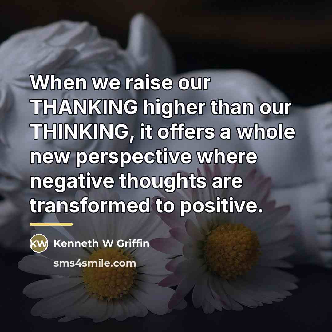 “When we raise our THANKING higher than our THINKING, it…” quote by Kenneth W Griffin