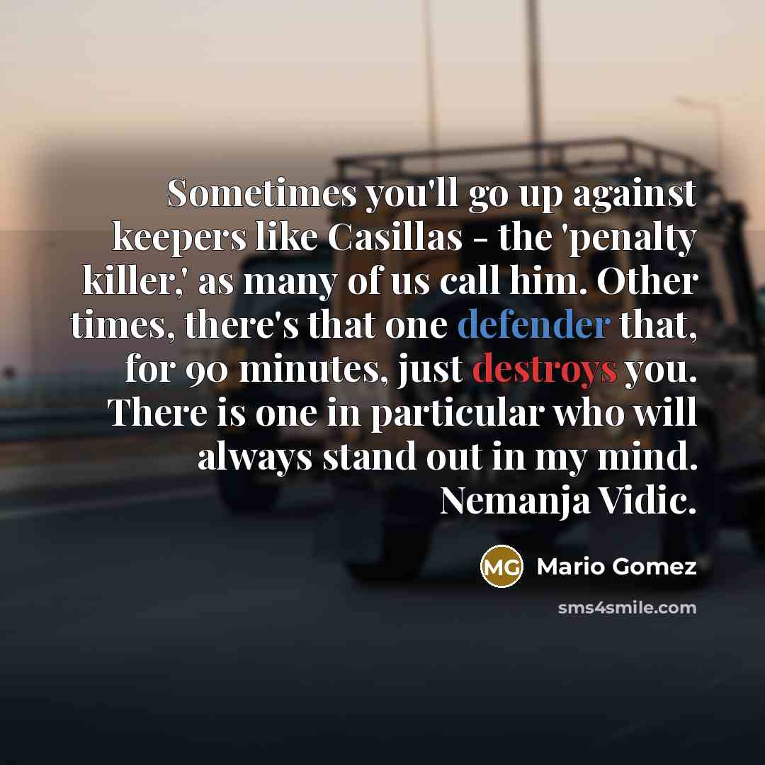 “Sometimes you'll go up against keepers like Casillas - the 'penalty killer,' as many of us call him. Other times, there's that one defender that, for 90 minutes, just destroys you. There is one in particular who will always stand out in my mind. Nemanja Vidic.” quote by Mario Gomez