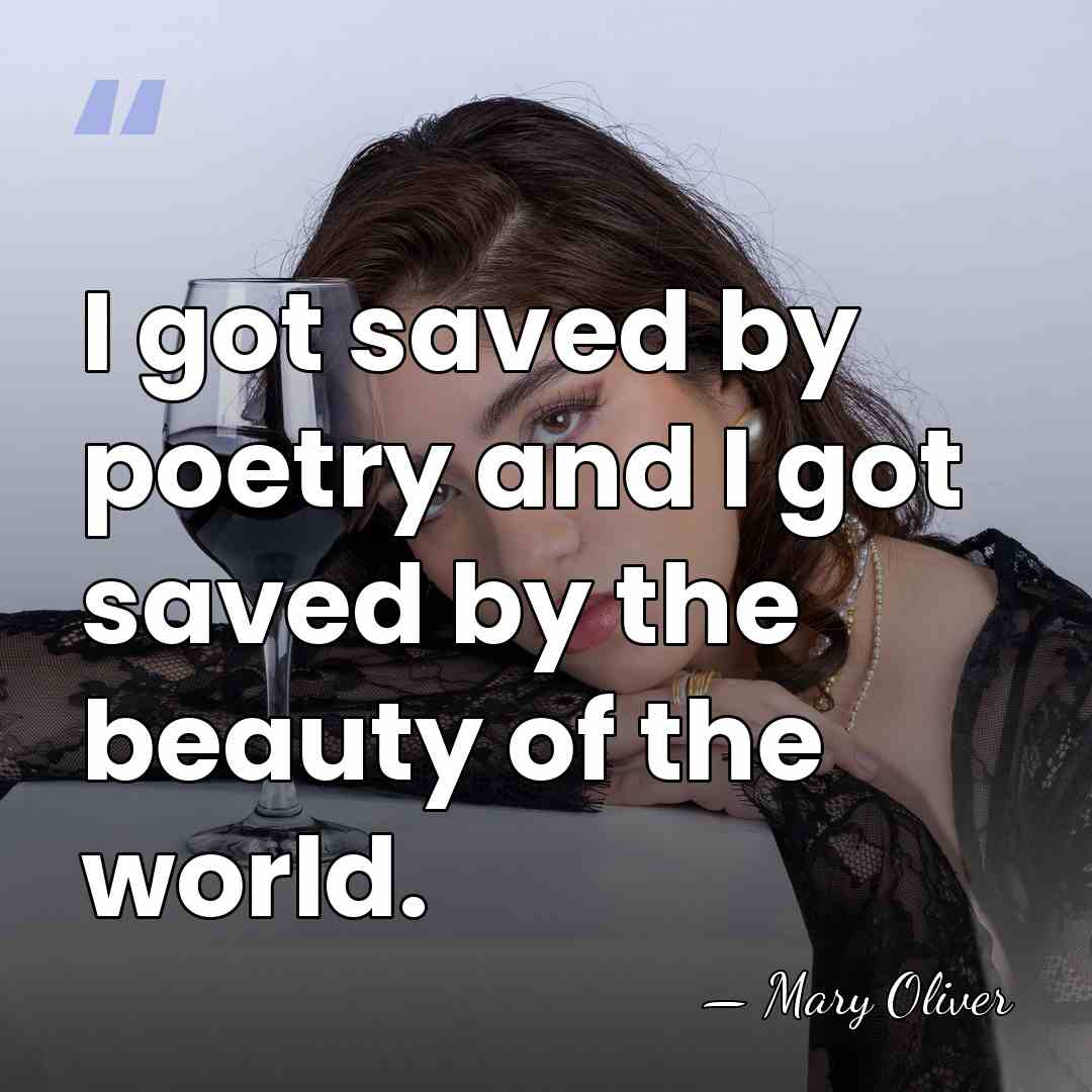 I got saved by poetry and I got saved by the beauty&hellip; - Mary Oliver
