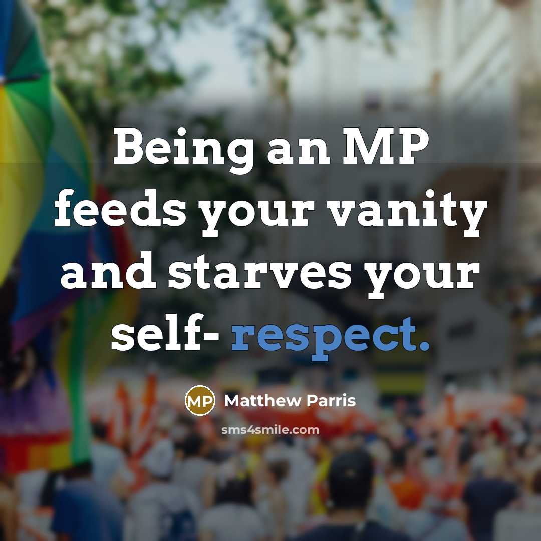“Being an MP feeds your vanity and starves your self-…” quote by Matthew Parris