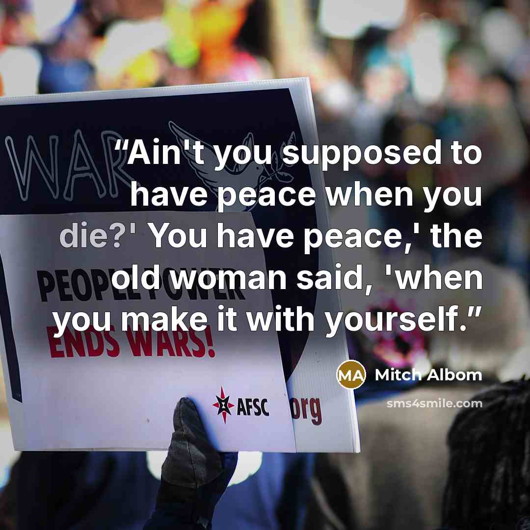 “Ain't you supposed to have peace when you die?' You have peace,' the old woman said, 'when you make it with yourself.” quote by Mitch Albom